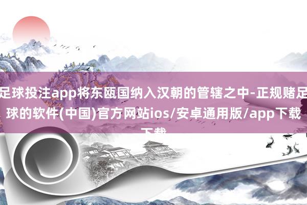 足球投注app将东瓯国纳入汉朝的管辖之中-正规赌足球的软件(中国)官方网站ios/安卓通用版/app下载