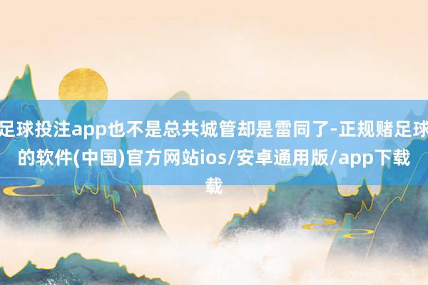 足球投注app也不是总共城管却是雷同了-正规赌足球的软件(中国)官方网站ios/安卓通用版/app下载