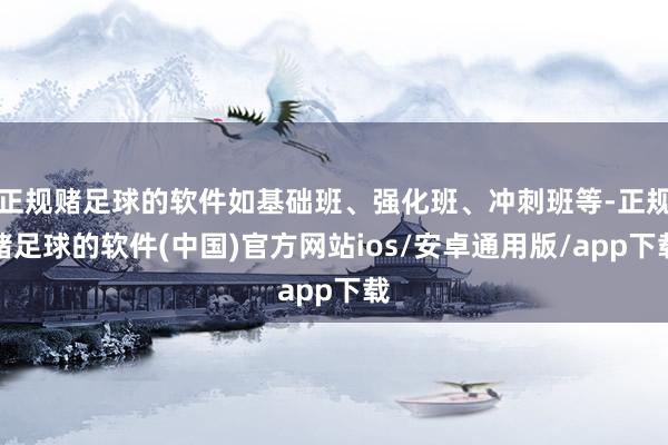 正规赌足球的软件如基础班、强化班、冲刺班等-正规赌足球的软件(中国)官方网站ios/安卓通用版/app下载