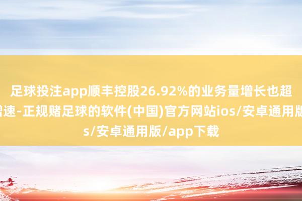 足球投注app顺丰控股26.92%的业务量增长也超过了行业增速-正规赌足球的软件(中国)官方网站ios/安卓通用版/app下载