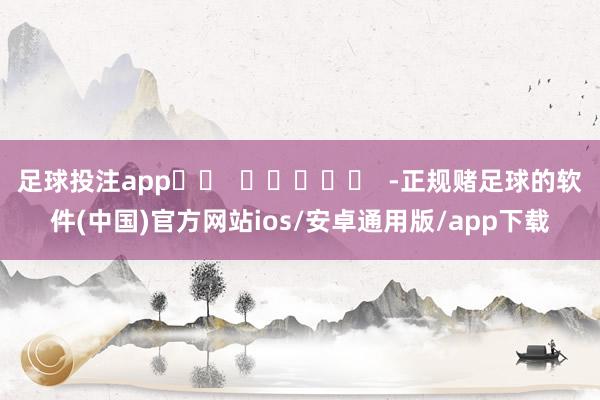 足球投注app		  					  -正规赌足球的软件(中国)官方网站ios/安卓通用版/app下载