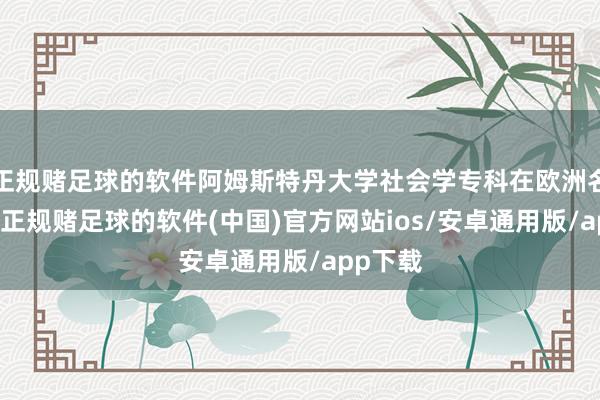 正规赌足球的软件阿姆斯特丹大学社会学专科在欧洲名顺序4-正规赌足球的软件(中国)官方网站ios/安卓通用版/app下载