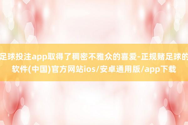 足球投注app取得了稠密不雅众的喜爱-正规赌足球的软件(中国)官方网站ios/安卓通用版/app下载