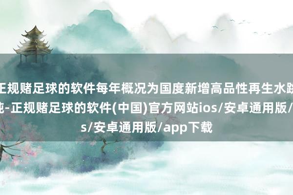正规赌足球的软件每年概况为国度新增高品性再生水跳跃70亿吨-正规赌足球的软件(中国)官方网站ios/安卓通用版/app下载