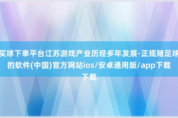 买球下单平台江苏游戏产业历经多年发展-正规赌足球的软件(中国)官方网站ios/安卓通用版/app下载
