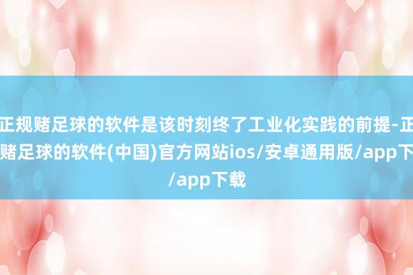 正规赌足球的软件是该时刻终了工业化实践的前提-正规赌足球的软件(中国)官方网站ios/安卓通用版/app下载