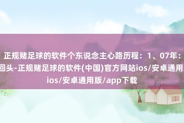 正规赌足球的软件个东说念主心路历程：1、07年：令嫒难买牛回头-正规赌足球的软件(中国)官方网站ios/安卓通用版/app下载