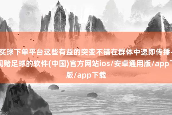 买球下单平台这些有益的突变不错在群体中速即传播-正规赌足球的软件(中国)官方网站ios/安卓通用版/app下载
