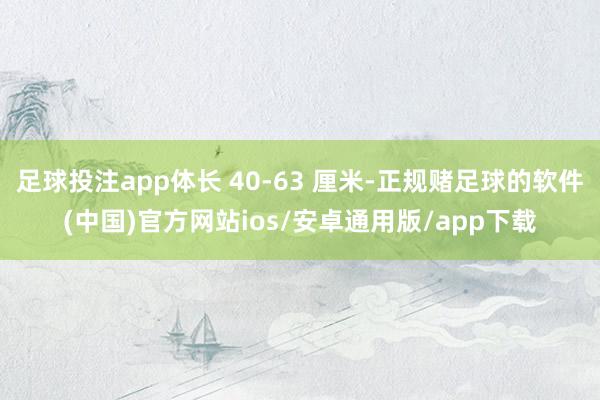 足球投注app体长 40-63 厘米-正规赌足球的软件(中国)官方网站ios/安卓通用版/app下载