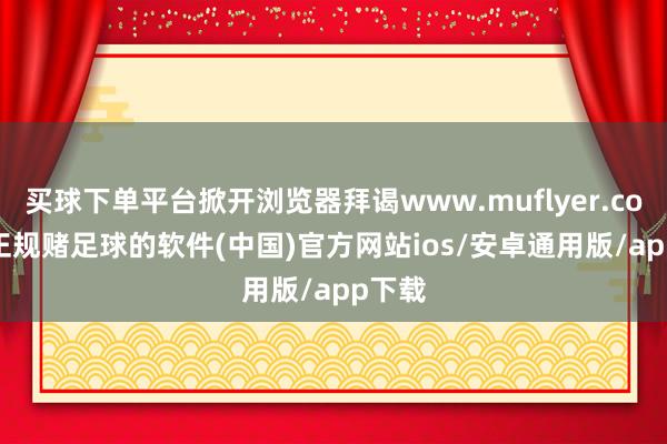 买球下单平台掀开浏览器拜谒www.muflyer.com  -正规赌足球的软件(中国)官方网站ios/安卓通用版/app下载