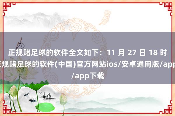 正规赌足球的软件全文如下：11 月 27 日 18 时许-正规赌足球的软件(中国)官方网站ios/安卓通用版/app下载