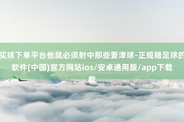 买球下单平台他就必须射中那些要津球-正规赌足球的软件(中国)官方网站ios/安卓通用版/app下载