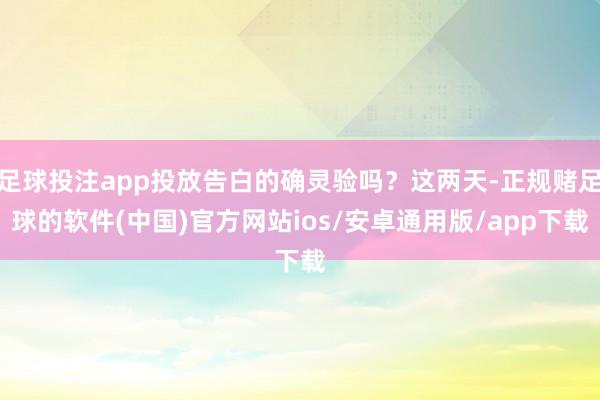 足球投注app投放告白的确灵验吗？这两天-正规赌足球的软件(中国)官方网站ios/安卓通用版/app下载