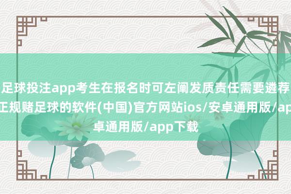 足球投注app考生在报名时可左阐发质责任需要遴荐其一-正规赌足球的软件(中国)官方网站ios/安卓通用版/app下载