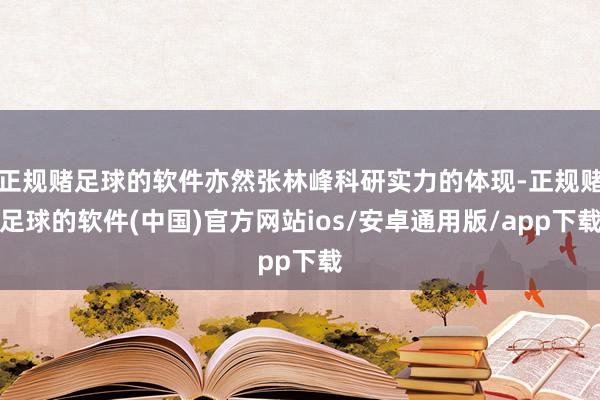 正规赌足球的软件亦然张林峰科研实力的体现-正规赌足球的软件(中国)官方网站ios/安卓通用版/app下载