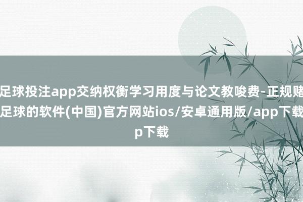 足球投注app交纳权衡学习用度与论文教唆费-正规赌足球的软件(中国)官方网站ios/安卓通用版/app下载