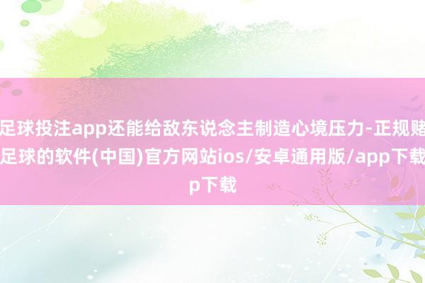 足球投注app还能给敌东说念主制造心境压力-正规赌足球的软件(中国)官方网站ios/安卓通用版/app下载