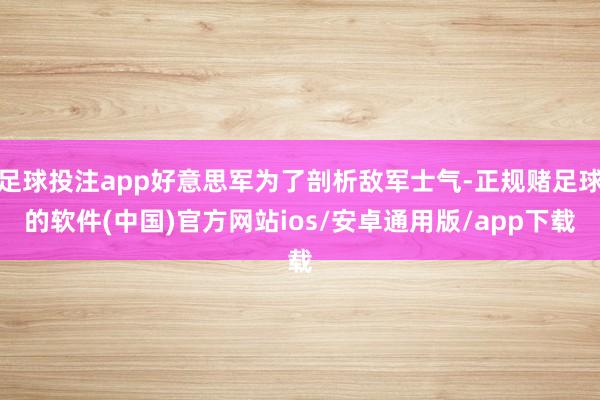 足球投注app好意思军为了剖析敌军士气-正规赌足球的软件(中国)官方网站ios/安卓通用版/app下载