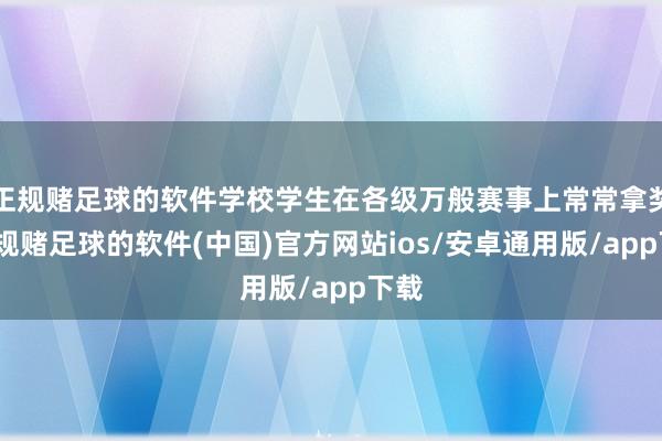 正规赌足球的软件学校学生在各级万般赛事上常常拿奖-正规赌足球的软件(中国)官方网站ios/安卓通用版/app下载