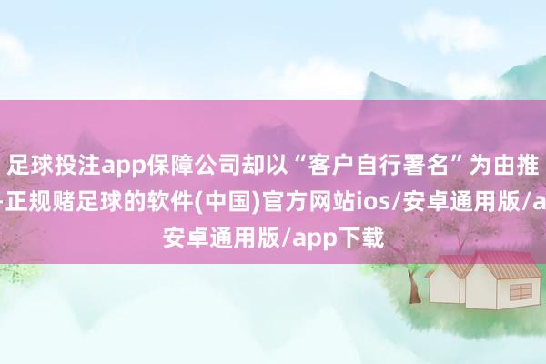 足球投注app保障公司却以“客户自行署名”为由推脱做事-正规赌足球的软件(中国)官方网站ios/安卓通用版/app下载