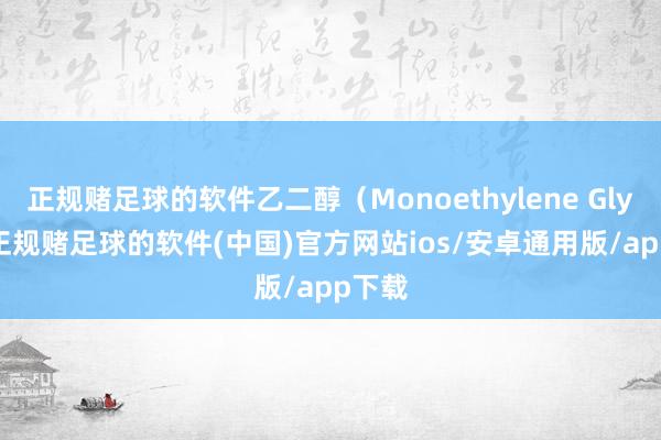 正规赌足球的软件乙二醇（Monoethylene Glycol-正规赌足球的软件(中国)官方网站ios/安卓通用版/app下载