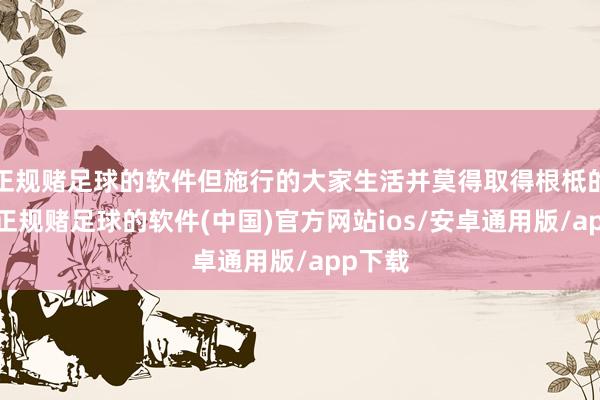 正规赌足球的软件但施行的大家生活并莫得取得根柢的改善-正规赌足球的软件(中国)官方网站ios/安卓通用版/app下载