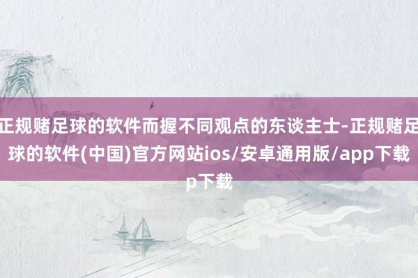 正规赌足球的软件而握不同观点的东谈主士-正规赌足球的软件(中国)官方网站ios/安卓通用版/app下载