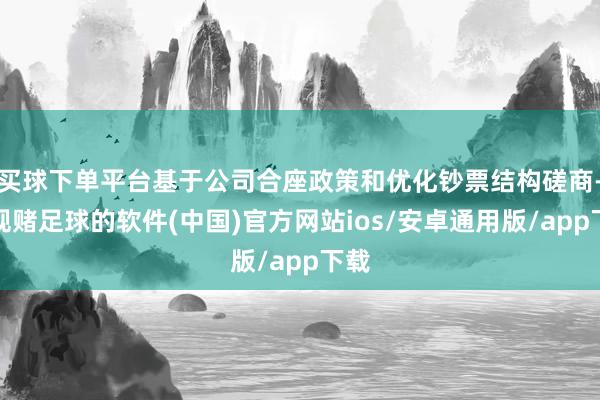 买球下单平台基于公司合座政策和优化钞票结构磋商-正规赌足球的软件(中国)官方网站ios/安卓通用版/app下载