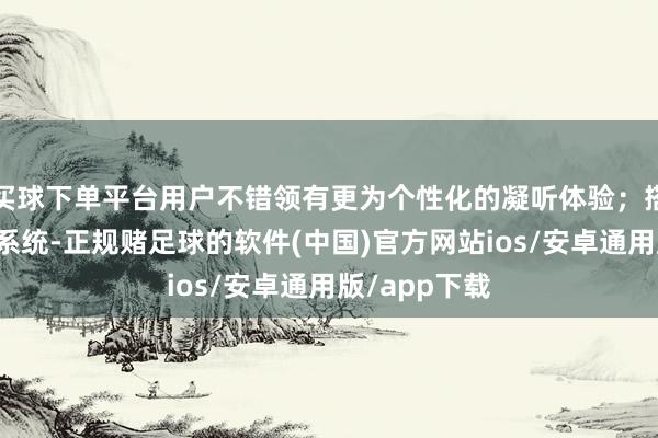 买球下单平台用户不错领有更为个性化的凝听体验；搭载了逆声场系统-正规赌足球的软件(中国)官方网站ios/安卓通用版/app下载