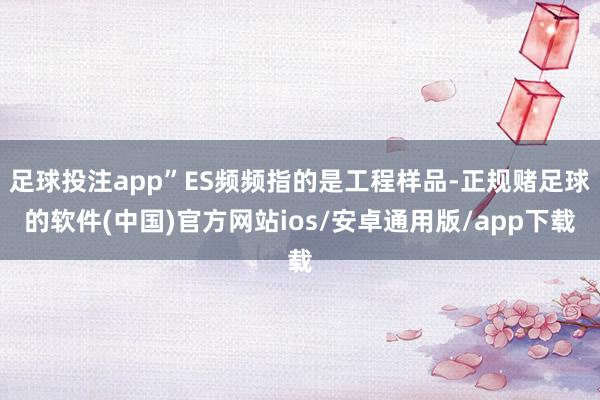 足球投注app”ES频频指的是工程样品-正规赌足球的软件(中国)官方网站ios/安卓通用版/app下载