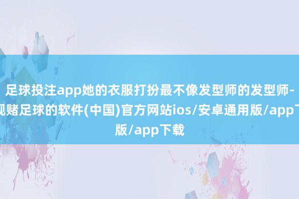 足球投注app她的衣服打扮最不像发型师的发型师-正规赌足球的软件(中国)官方网站ios/安卓通用版/app下载