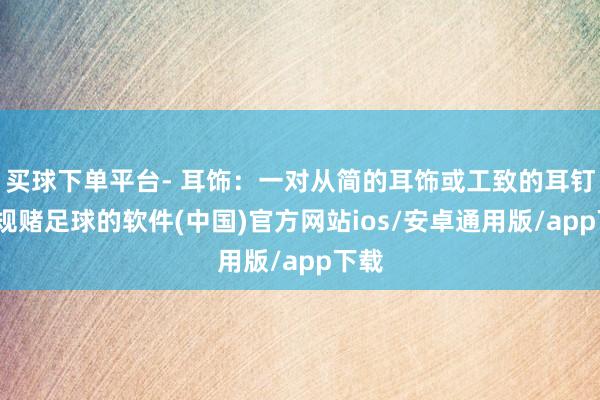 买球下单平台- 耳饰：一对从简的耳饰或工致的耳钉-正规赌足球的软件(中国)官方网站ios/安卓通用版/app下载