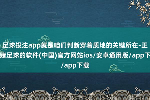 足球投注app就是咱们判断穿着质地的关键所在-正规赌足球的软件(中国)官方网站ios/安卓通用版/app下载