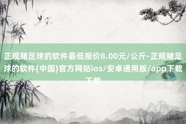 正规赌足球的软件最低报价8.00元/公斤-正规赌足球的软件(中国)官方网站ios/安卓通用版/app下载