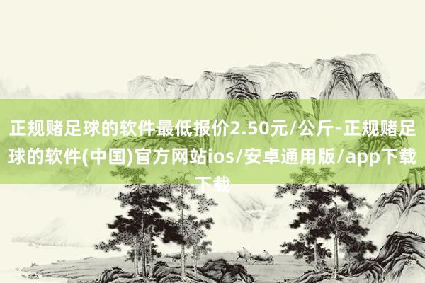 正规赌足球的软件最低报价2.50元/公斤-正规赌足球的软件(中国)官方网站ios/安卓通用版/app下载