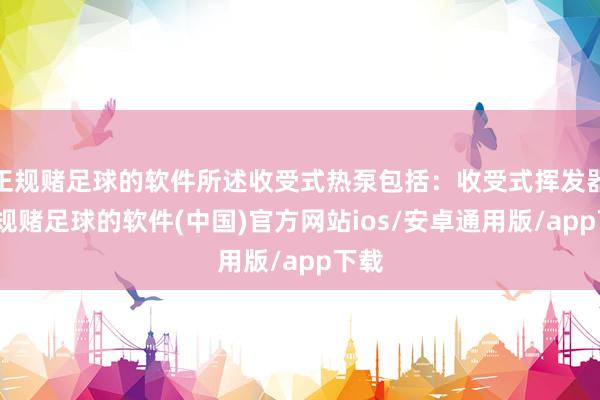 正规赌足球的软件所述收受式热泵包括：收受式挥发器-正规赌足球的软件(中国)官方网站ios/安卓通用版/app下载