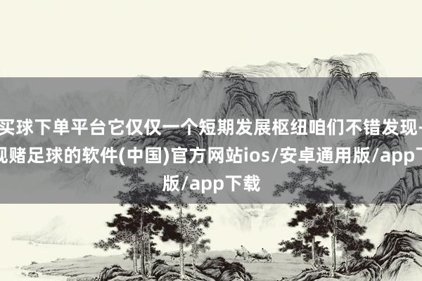 买球下单平台它仅仅一个短期发展枢纽咱们不错发现-正规赌足球的软件(中国)官方网站ios/安卓通用版/app下载