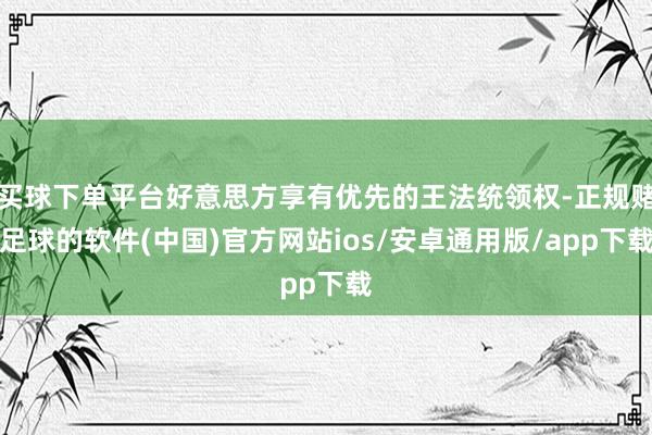 买球下单平台好意思方享有优先的王法统领权-正规赌足球的软件(中国)官方网站ios/安卓通用版/app下载