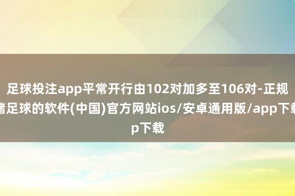 足球投注app平常开行由102对加多至106对-正规赌足球的软件(中国)官方网站ios/安卓通用版/app下载
