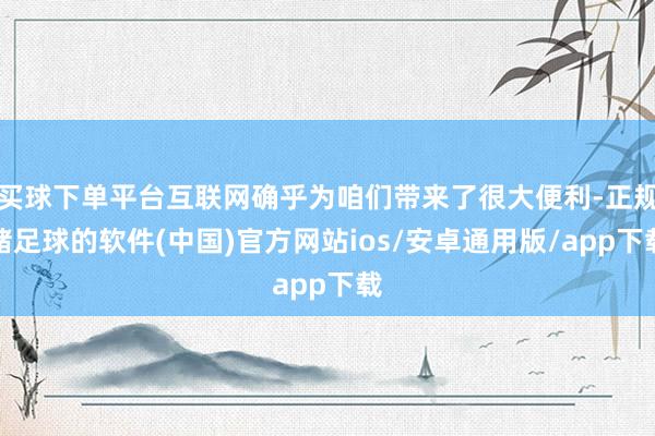 买球下单平台互联网确乎为咱们带来了很大便利-正规赌足球的软件(中国)官方网站ios/安卓通用版/app下载