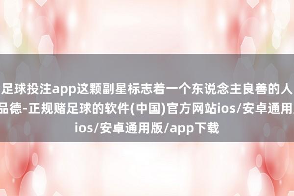 足球投注app这颗副星标志着一个东说念主良善的人性和高尚的品德-正规赌足球的软件(中国)官方网站ios/安卓通用版/app下载