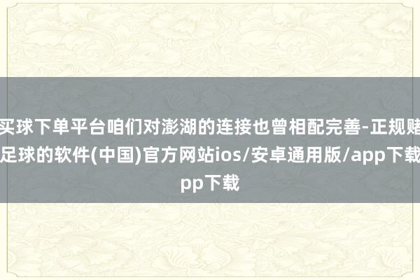 买球下单平台咱们对澎湖的连接也曾相配完善-正规赌足球的软件(中国)官方网站ios/安卓通用版/app下载