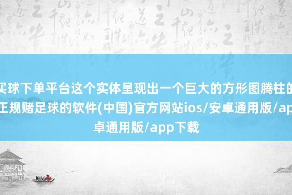 买球下单平台这个实体呈现出一个巨大的方形图腾柱的形态-正规赌足球的软件(中国)官方网站ios/安卓通用版/app下载