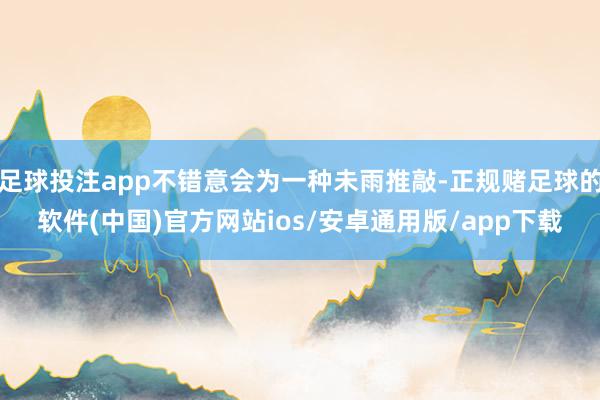 足球投注app不错意会为一种未雨推敲-正规赌足球的软件(中国)官方网站ios/安卓通用版/app下载