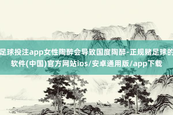 足球投注app女性陶醉会导致国度陶醉-正规赌足球的软件(中国)官方网站ios/安卓通用版/app下载