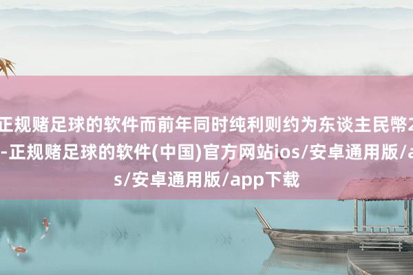 正规赌足球的软件而前年同时纯利则约为东谈主民幤26.4亿元-正规赌足球的软件(中国)官方网站ios/安卓通用版/app下载