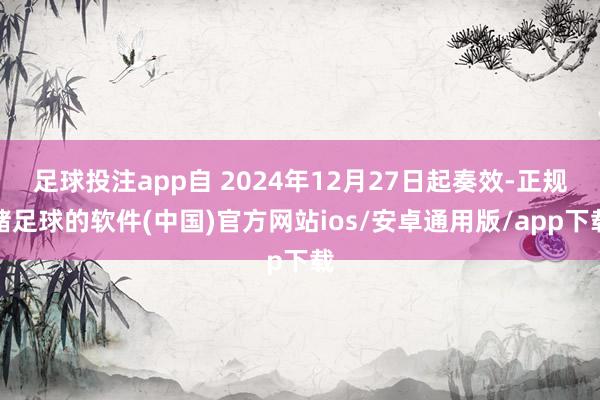 足球投注app自 2024年12月27日起奏效-正规赌足球的软件(中国)官方网站ios/安卓通用版/app下载