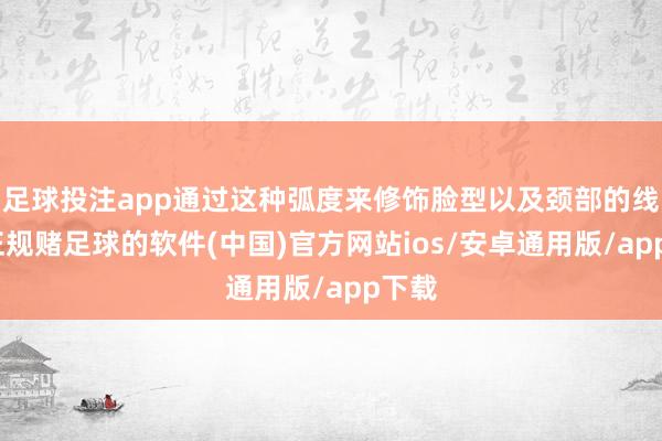 足球投注app通过这种弧度来修饰脸型以及颈部的线条-正规赌足球的软件(中国)官方网站ios/安卓通用版/app下载