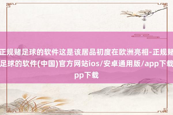 正规赌足球的软件这是该居品初度在欧洲亮相-正规赌足球的软件(中国)官方网站ios/安卓通用版/app下载