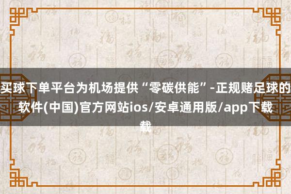 买球下单平台为机场提供“零碳供能”-正规赌足球的软件(中国)官方网站ios/安卓通用版/app下载